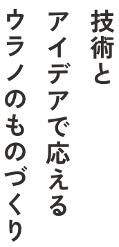 技術とアイデアで応えるウラノのものづくり